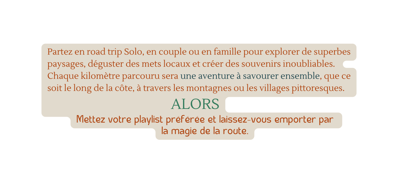 Partez en road trip Solo en couple ou en famille pour explorer de superbes paysages déguster des mets locaux et créer des souvenirs inoubliables Chaque kilomètre parcouru sera une aventure à savourer ensemble que ce soit le long de la côte à travers les montagnes ou les villages pittoresques ALORS Mettez votre playlist préférée et laissez vous emporter par la magie de la route